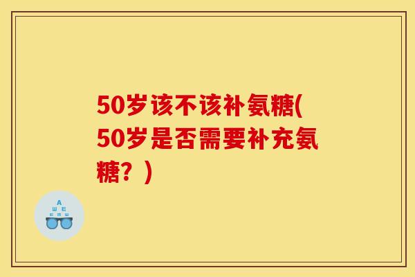 50岁该不该补氨糖(50岁是否需要补充氨糖？)