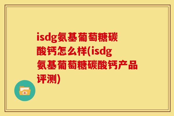 isdg氨基葡萄糖碳酸钙怎么样(isdg氨基葡萄糖碳酸钙产品评测) isdg氨基葡萄糖碳酸钙怎么样(isdg氨基葡萄糖碳酸钙产品评测)
