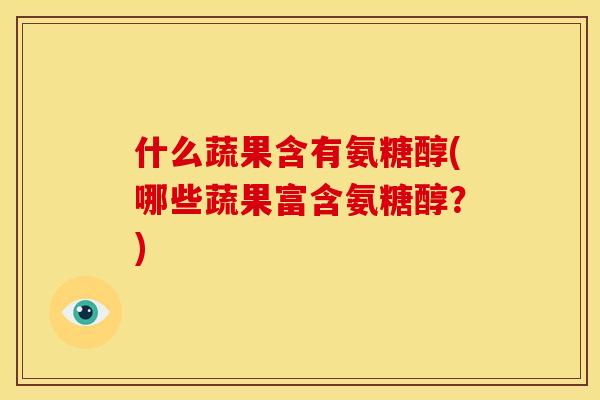 什么蔬果含有氨糖醇(哪些蔬果富含氨糖醇？)