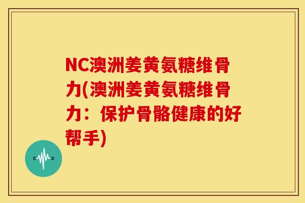 NC澳洲姜黄氨糖维骨力(澳洲姜黄氨糖维骨力：保护骨骼健康的好帮手)