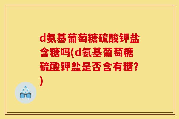 d氨基葡萄糖硫酸钾盐含糖吗(d氨基葡萄糖硫酸钾盐是否含有糖？)