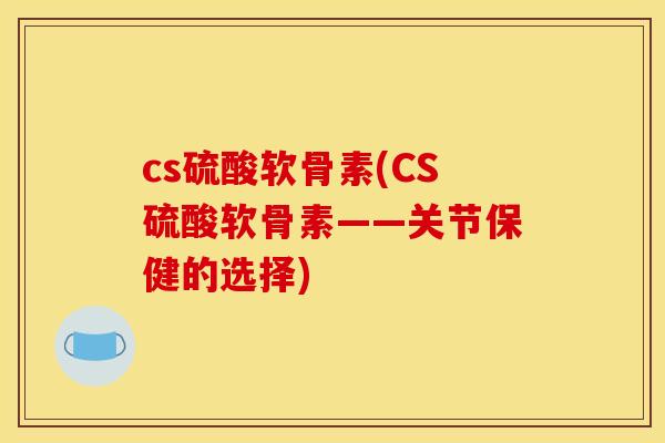cs硫酸软骨素(CS硫酸软骨素——关节保健的选择)