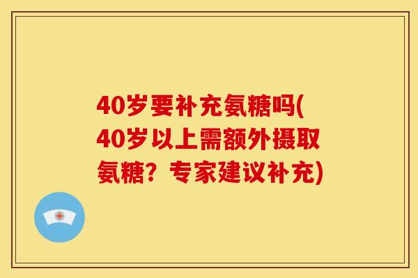 40岁要补充氨糖吗(40岁以上需额外摄取氨糖?专家建议补充) 40岁要补充氨糖吗(40岁以上需额外摄取氨糖?专家建议补充)