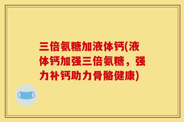 三倍氨糖加液体钙(液体钙加强三倍氨糖，强力补钙助力骨骼健康)