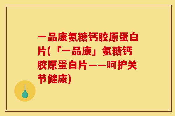 一品康氨糖钙胶原蛋白片(「一品康」氨糖钙胶原蛋白片——呵护关节健康)