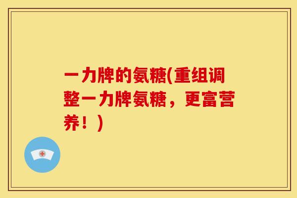 一力牌的氨糖(重组调整一力牌氨糖，更富营养！)