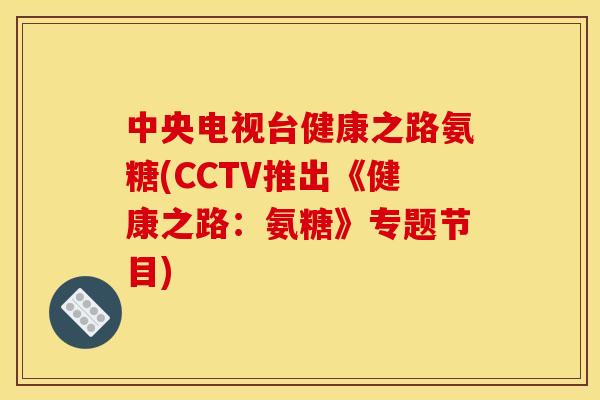 中央电视台健康之路氨糖(CCTV推出《健康之路：氨糖》专题节目)