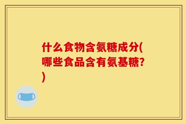 什么食物含氨糖成分(哪些食品含有氨基糖？)