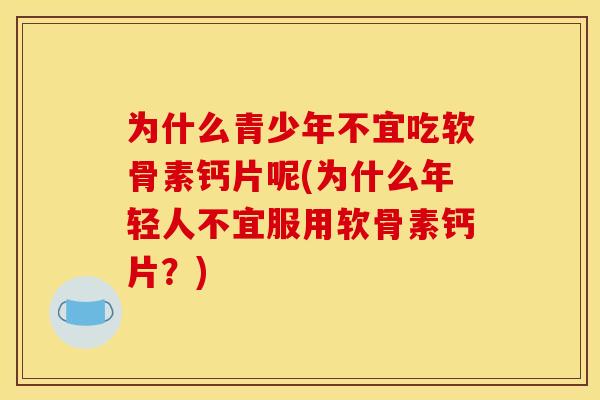 为什么青少年不宜吃软骨素钙片呢(为什么年轻人不宜服用软骨素钙片？)