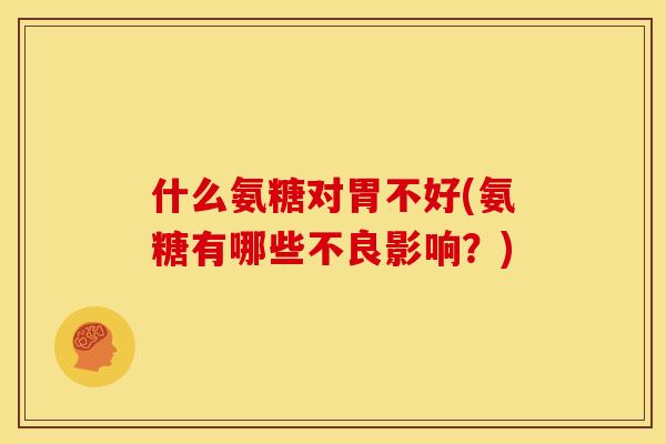 什么氨糖对胃不好(氨糖有哪些不良影响？)