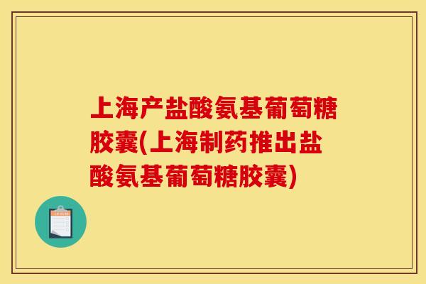 上海产盐酸氨基葡萄糖胶囊(上海制药推出盐酸氨基葡萄糖胶囊)