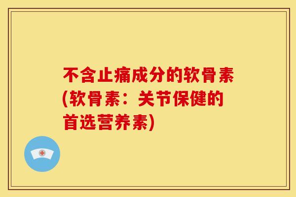 不含止痛成分的软骨素(软骨素：关节保健的首选营养素)