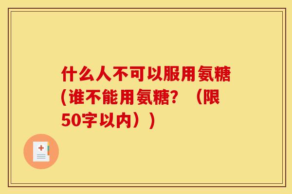 什么人不可以服用氨糖(谁不能用氨糖？（限50字以内）)