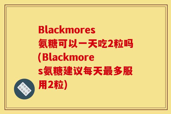 Blackmores氨糖可以一天吃2粒吗(Blackmores氨糖建议每天最多服用2粒)