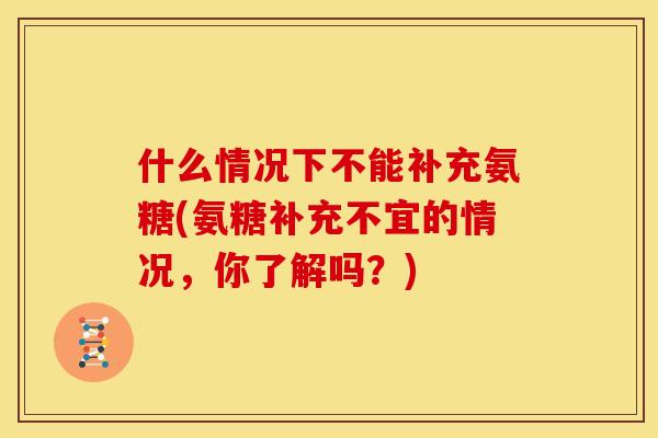 什么情况下不能补充氨糖(氨糖补充不宜的情况，你了解吗？)