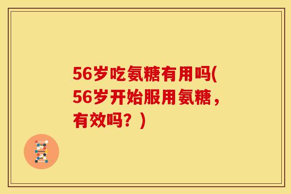 56岁吃氨糖有用吗(56岁开始服用氨糖，有效吗？)