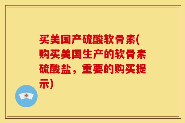 买美国产硫酸软骨素(购买美国生产的软骨素硫酸盐，重要的购买提示)