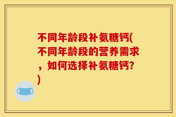 不同年龄段补氨糖钙(不同年龄段的营养需求，如何选择补氨糖钙？)