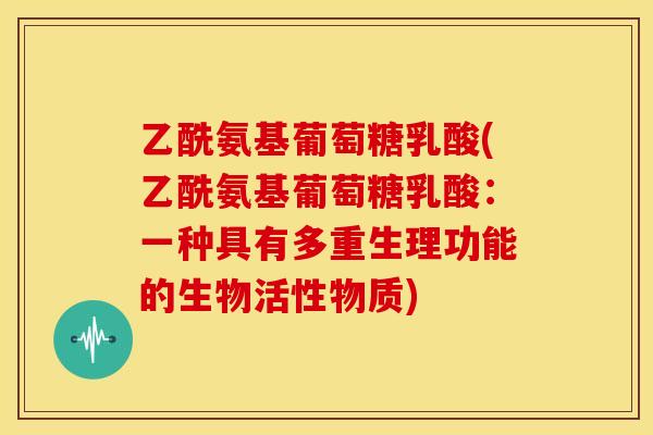乙酰氨基葡萄糖乳酸(乙酰氨基葡萄糖乳酸：一种具有多重生理功能的生物活性物质)