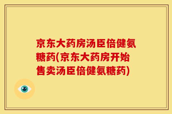 京东大药房汤臣倍健氨糖药(京东大药房开始售卖汤臣倍健氨糖药)