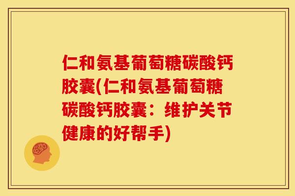 仁和氨基葡萄糖碳酸钙胶囊(仁和氨基葡萄糖碳酸钙胶囊：维护关节健康的好帮手)