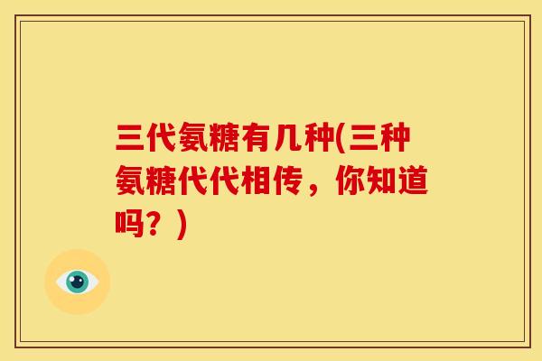 三代氨糖有几种(三种氨糖代代相传，你知道吗？)