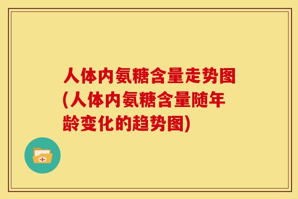 人体内氨糖含量走势图(人体内氨糖含量随年龄变化的趋势图) 人体内氨糖含量走势图(人体内氨糖含量随年龄变化的趋势图)