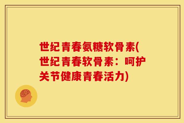 世纪青春氨糖软骨素(世纪青春软骨素：呵护关节健康青春活力)