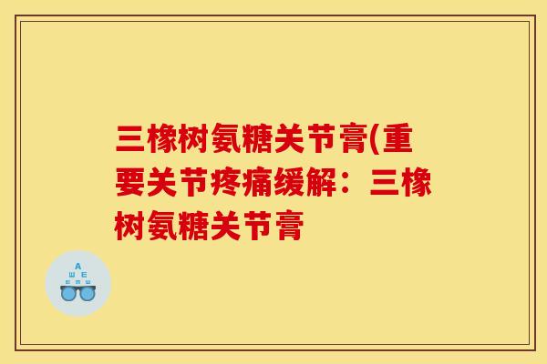 三橡树氨糖关节膏(重要关节疼痛缓解：三橡树氨糖关节膏