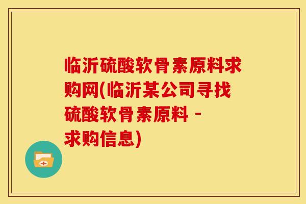 临沂硫酸软骨素原料求购网(临沂某公司寻找硫酸软骨素原料 - 求购信息)