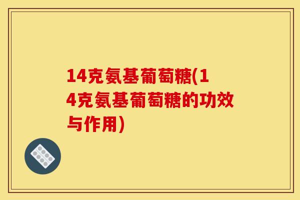 14克氨基葡萄糖(14克氨基葡萄糖的功效与作用)