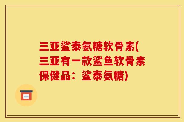 三亚鲨泰氨糖软骨素(三亚有一款鲨鱼软骨素保健品:鲨泰氨糖) 三亚鲨泰氨糖软骨素(三亚有一款鲨鱼软骨素保健品:鲨泰氨糖)