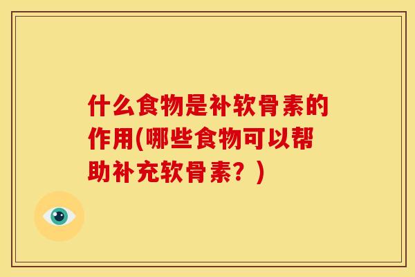 什么食物是补软骨素的作用(哪些食物可以帮助补充软骨素？)