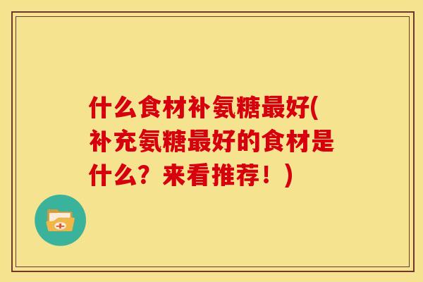 什么食材补氨糖最好(补充氨糖最好的食材是什么？来看推荐！)