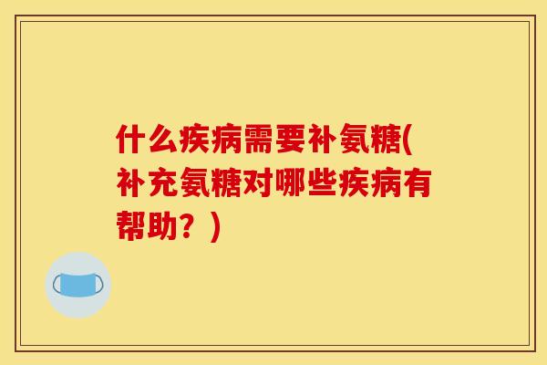 什么疾病需要补氨糖(补充氨糖对哪些疾病有帮助？)