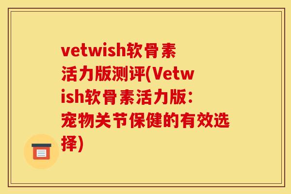 vetwish软骨素活力版测评(Vetwish软骨素活力版：宠物关节保健的有效选择)