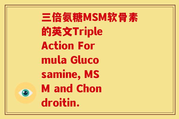 三倍氨糖MSM软骨素的英文Triple Action Formula Glucosamine, MSM and Chondroitin. 三倍氨糖MSM软骨素的英文Triple Action Formula Glucosamine, MSM and Chondroitin.