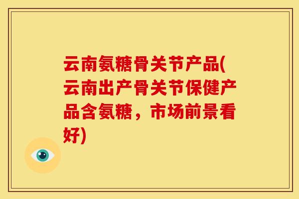 云南氨糖骨关节产品(云南出产骨关节保健产品含氨糖，市场前景看好)