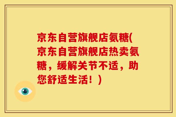 京东自营旗舰店氨糖(京东自营旗舰店热卖氨糖，缓解关节不适，助您舒适生活！)