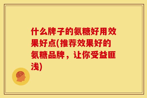什么牌子的氨糖好用效果好点(推荐效果好的氨糖品牌，让你受益匪浅)