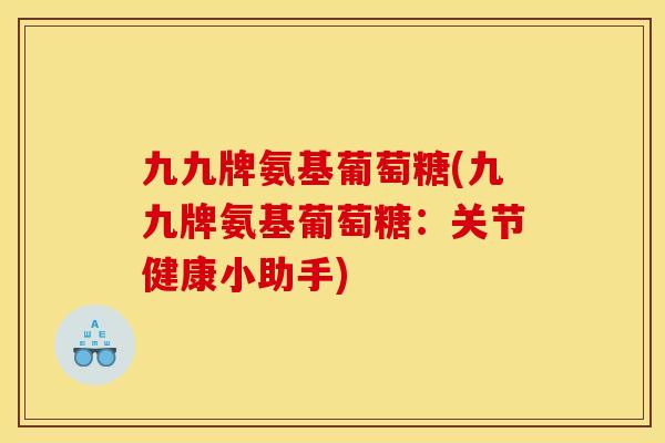 九九牌氨基葡萄糖(九九牌氨基葡萄糖：关节健康小助手)
