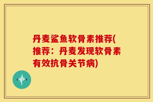丹麦鲨鱼软骨素推荐(推荐：丹麦发现软骨素有效抗骨关节)