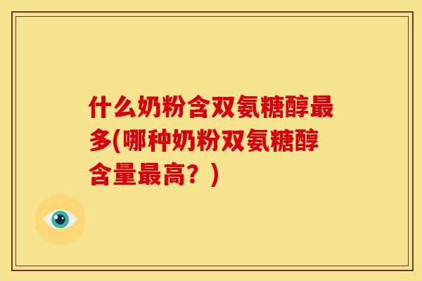 什么奶粉含双氨糖醇最多(哪种奶粉双氨糖醇含量最高？)