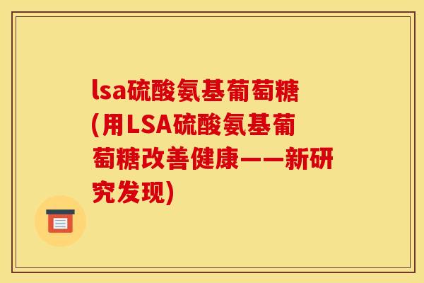 lsa硫酸氨基葡萄糖(用LSA硫酸氨基葡萄糖改善健康——新研究发现)