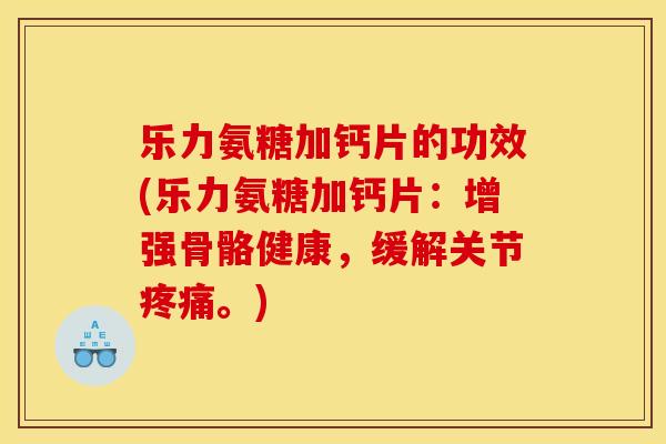 乐力氨糖加钙片的功效(乐力氨糖加钙片：增强骨骼健康，缓解关节疼痛。)