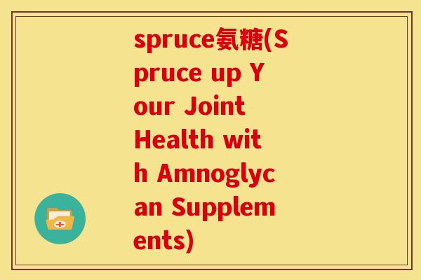 spruce氨糖(Spruce up Your Joint Health with Amnoglycan Supplements)