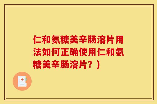 仁和氨糖美辛肠溶片用法如何正确使用仁和氨糖美辛肠溶片？)