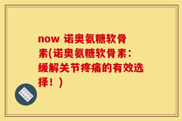 now 诺奥氨糖软骨素(诺奥氨糖软骨素：缓解关节疼痛的有效选择！)