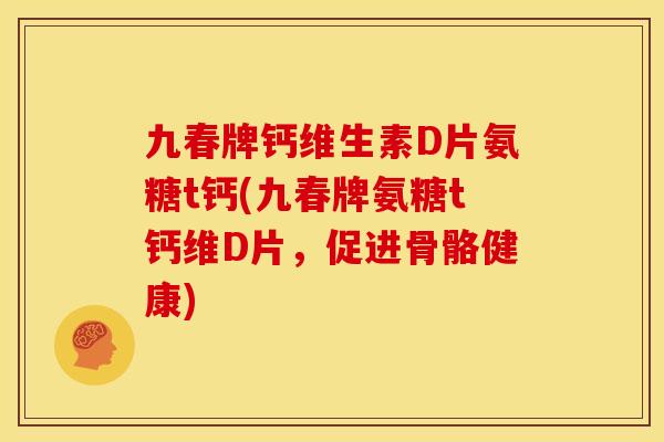 九春牌钙维生素D片氨糖t钙(九春牌氨糖t钙维D片，促进骨骼健康)
