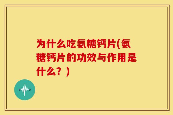为什么吃氨糖钙片(氨糖钙片的功效与作用是什么？)